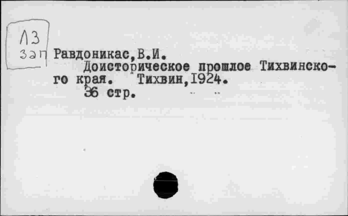 ﻿Равдоникас,В.И.
Доистооическое прошлое Тихвияско го края. "Тихвин,1924*
36 стр. - -